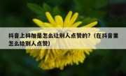抖音上抖加是怎么让别人点赞的?（在抖音里怎么给别人点赞）