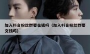 加入抖音粉丝群要交钱吗（加入抖音粉丝群要交钱吗）
