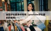 油管评论最多的视频（youtube评论最多的视频）