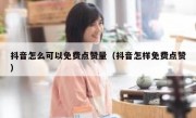 抖音怎么可以免费点赞量（抖音怎样免费点赞）