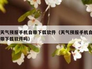 天气预报手机自带下载软件（天气预报手机自带下载软件吗）