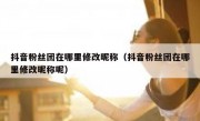 抖音粉丝团在哪里修改昵称（抖音粉丝团在哪里修改昵称呢）