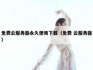 免费云服务器永久使用下载（免费 云服务器）