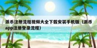 派币注册流程视频大全下载安装手机版（派币app注册登录流程）