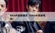 tiktok目前情况（tiktok目前境况）