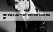 推特重置密码超过次数（推特重置密码次数过多）