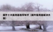 国外十大服务器推荐知乎（国外服务器解决方案）