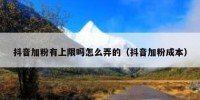 抖音加粉有上限吗怎么弄的（抖音加粉成本）