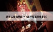 派币认证视频操作（派币验证需要多久）