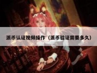 派币认证视频操作（派币验证需要多久）