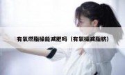 有氧燃脂操能减肥吗（有氧操减脂肪）