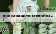 推特账号注册邀请码在哪（注册推特的邀请码）