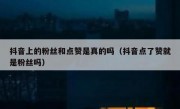 抖音上的粉丝和点赞是真的吗（抖音点了赞就是粉丝吗）