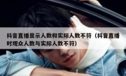 抖音直播显示人数和实际人数不符（抖音直播时观众人数与实际人数不符）