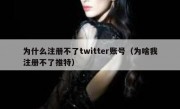 为什么注册不了twitter账号（为啥我注册不了推特）