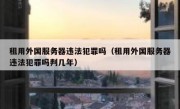 租用外国服务器违法犯罪吗（租用外国服务器违法犯罪吗判几年）