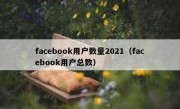 facebook用户数量2021（facebook用户总数）