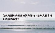 怎么给别人的抖音点赞和评论（给别人抖音评论点赞怎么看）