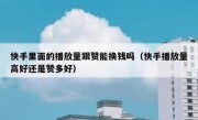 快手里面的播放量跟赞能换钱吗（快手播放量高好还是赞多好）