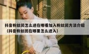 抖音粉丝团怎么进在哪看加入粉丝团方法介绍（抖音粉丝团在哪里怎么进入）