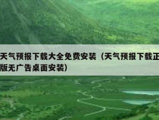 天气预报下载大全免费安装（天气预报下载正版无广告桌面安装）