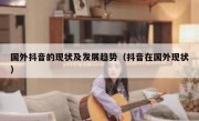 国外抖音的现状及发展趋势（抖音在国外现状）