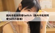 国内手机如何看twitch（国内手机如何看twitch直播）