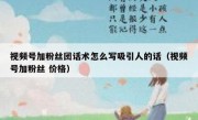 视频号加粉丝团话术怎么写吸引人的话（视频号加粉丝 价格）