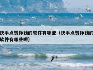 快手点赞挣钱的软件有哪些（快手点赞挣钱的软件有哪些呢）