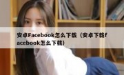 安卓Facebook怎么下载（安卓下载facebook怎么下载）
