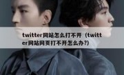 twitter网站怎么打不开（twitter网站网页打不开怎么办?）