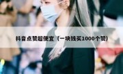 抖音点赞超便宜（一块钱买1000个赞）