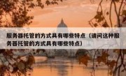 服务器托管的方式具有哪些特点（请问这种服务器托管的方式具有哪些特点）