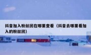 抖音加入粉丝团在哪里查看（抖音去哪里看加入的粉丝团）