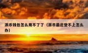 派币钱包怎么用不了了（派币最近登不上怎么办）