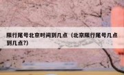 限行尾号北京时间到几点（北京限行尾号几点到几点?）