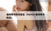 推特账号购买稳定（twitter推特账号购买）