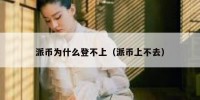 派币为什么登不上（派币上不去）