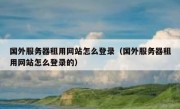 国外服务器租用网站怎么登录（国外服务器租用网站怎么登录的）