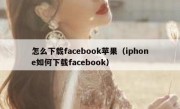 怎么下载facebook苹果（iphone如何下载facebook）