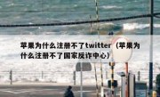 苹果为什么注册不了twitter（苹果为什么注册不了国家反诈中心）