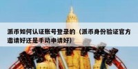 派币如何认证账号登录的（派币身份验证官方邀请好还是手动申请好）