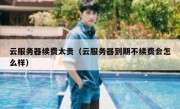云服务器续费太贵（云服务器到期不续费会怎么样）
