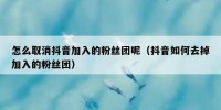 怎么取消抖音加入的粉丝团呢（抖音如何去掉加入的粉丝团）