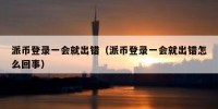 派币登录一会就出错（派币登录一会就出错怎么回事）