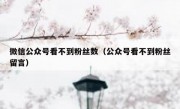 微信公众号看不到粉丝数（公众号看不到粉丝留言）