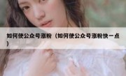 如何使公众号涨粉（如何使公众号涨粉快一点）