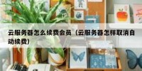 云服务器怎么续费会员（云服务器怎样取消自动续费）