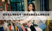 派币怎么审核名字（派币注册后怎么身份认证）