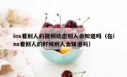 ins看别人的视频动态别人会知道吗（在ins看别人的时候别人会知道吗）